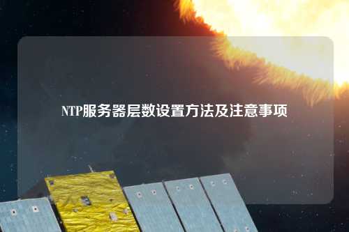 NTP服務(wù)器層數(shù)設(shè)置方法及注意事項(xiàng)