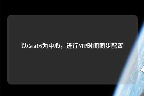 以CentOS為中心，進(jìn)行NTP時(shí)間同步配置