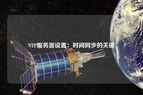 NTP服務(wù)器設(shè)置：時間同步的關(guān)鍵