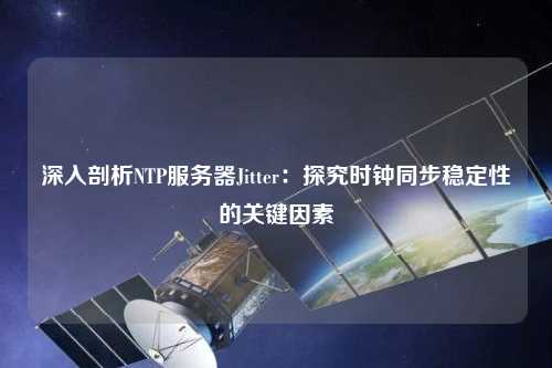 深入剖析NTP服務(wù)器Jitter：探究時(shí)鐘同步穩(wěn)定性的關(guān)鍵因素