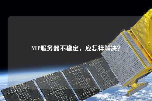 NTP服務(wù)器不穩(wěn)定，應(yīng)怎樣解決？