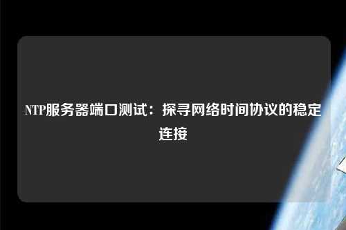 NTP服務器端口測試：探尋網(wǎng)絡時間協(xié)議的穩(wěn)定連接