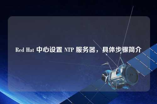 Red Hat 中心設(shè)置 NTP 服務(wù)器，具體步驟簡介