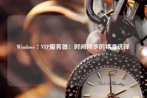 Windows 7 NTP服務(wù)器：時間同步的精準(zhǔn)選擇