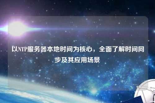 以NTP服務(wù)器本地時(shí)間為核心，全面了解時(shí)間同步及其應(yīng)用場(chǎng)景