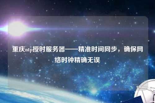 重慶ntp授時服務(wù)器——精準時間同步，確保網(wǎng)絡(luò)時鐘精確無誤