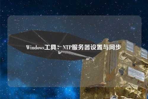 Windows工具：NTP服務(wù)器設(shè)置與同步