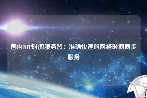 國(guó)內(nèi)NTP時(shí)間服務(wù)器：準(zhǔn)確快速的網(wǎng)絡(luò)時(shí)間同步服務(wù)