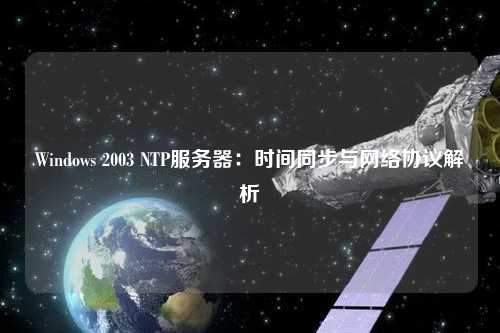 Windows 2003 NTP服務(wù)器：時(shí)間同步與網(wǎng)絡(luò)協(xié)議解析