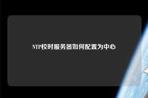 NTP校時(shí)服務(wù)器如何配置為中心