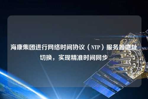 ?？导瘓F進行網(wǎng)絡時間協(xié)議（NTP）服務器地址切換，實現(xiàn)精準時間同步