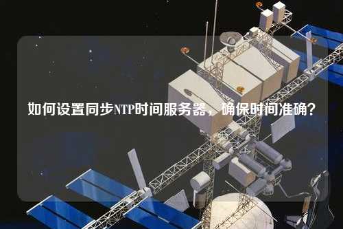 如何設(shè)置同步NTP時間服務(wù)器，確保時間準確？