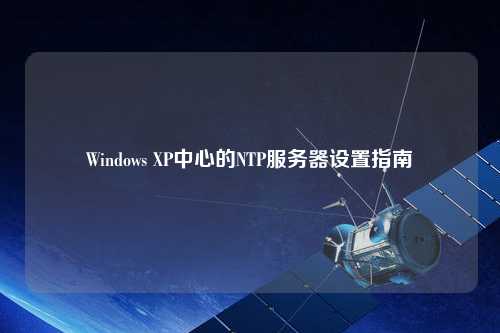 Windows XP中心的NTP服務(wù)器設(shè)置指南