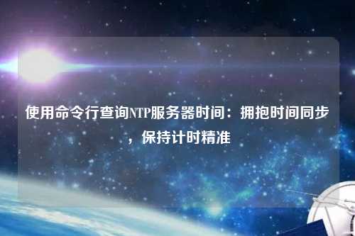 使用命令行查詢NTP服務(wù)器時(shí)間：擁抱時(shí)間同步，保持計(jì)時(shí)精準(zhǔn)