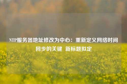 NTP服務(wù)器地址修改為中心：重新定義網(wǎng)絡(luò)時(shí)間同步的關(guān)鍵  新標(biāo)題擬定