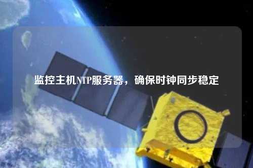 監(jiān)控主機NTP服務(wù)器，確保時鐘同步穩(wěn)定