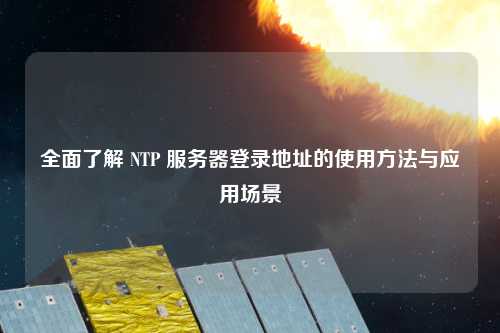 全面了解 NTP 服務器登錄地址的使用方法與應用場景