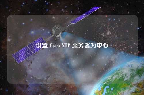 設(shè)置 Cisco NTP 服務(wù)器為中心