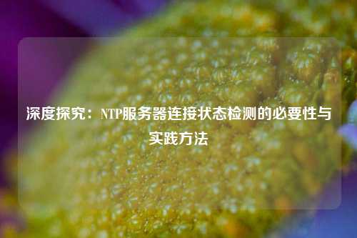 深度探究：NTP服務(wù)器連接狀態(tài)檢測的必要性與實踐方法