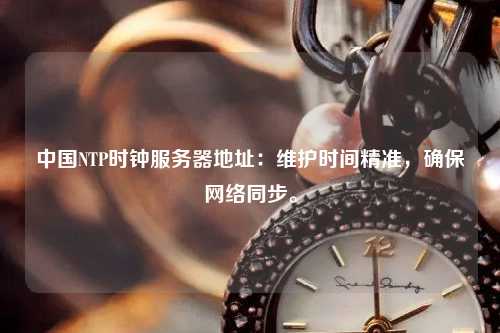 中國NTP時鐘服務器地址：維護時間精準，確保網(wǎng)絡同步。