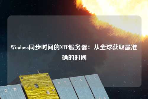Windows同步時(shí)間的NTP服務(wù)器：從全球獲取最準(zhǔn)確的時(shí)間