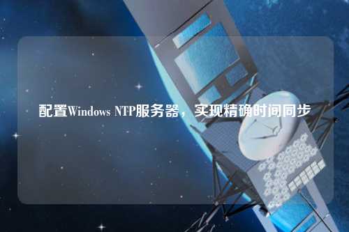 配置Windows NTP服務器，實現(xiàn)精確時間同步