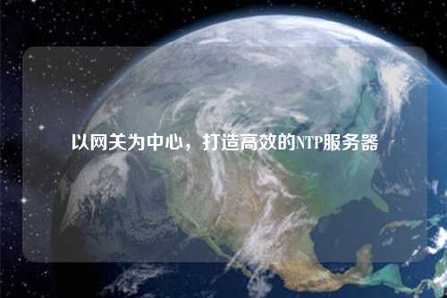 以網(wǎng)關(guān)為中心，打造高效的NTP服務(wù)器