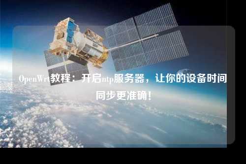 OpenWrt教程：開啟ntp服務(wù)器，讓你的設(shè)備時間同步更準確！