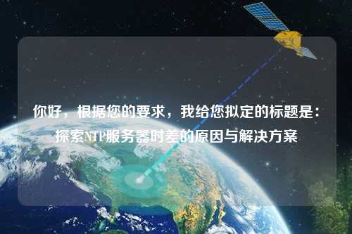 你好，根據(jù)您的要求，我給您擬定的標(biāo)題是：探索NTP服務(wù)器時(shí)差的原因與解決方案