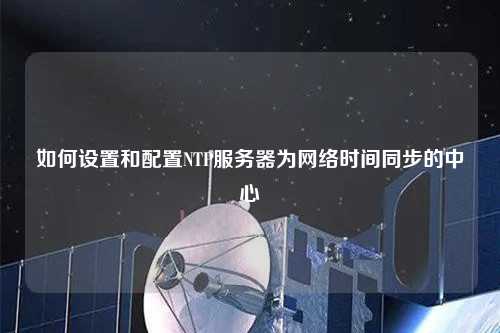 如何設(shè)置和配置NTP服務(wù)器為網(wǎng)絡(luò)時間同步的中心