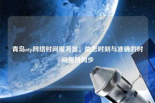 青島ntp網(wǎng)絡(luò)時間服務(wù)器：助您時刻與準確的時間保持同步