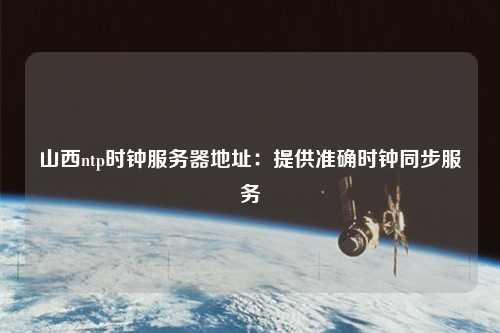 山西ntp時(shí)鐘服務(wù)器地址：提供準(zhǔn)確時(shí)鐘同步服務(wù)