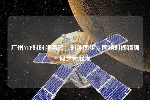 廣州NTP對(duì)時(shí)服務(wù)器：時(shí)鐘同步，網(wǎng)絡(luò)時(shí)間精確同步新起點(diǎn)