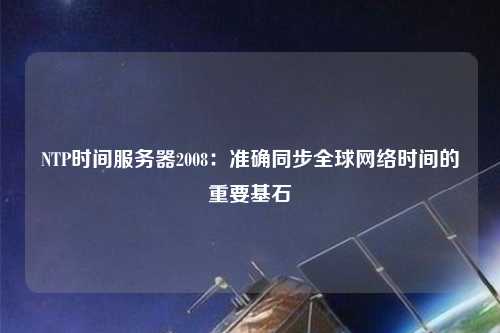 NTP時間服務(wù)器2008：準(zhǔn)確同步全球網(wǎng)絡(luò)時間的重要基石